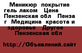 Маникюр, покрытие гель-лаком › Цена ­ 500 - Пензенская обл., Пенза г. Медицина, красота и здоровье » Другое   . Пензенская обл.